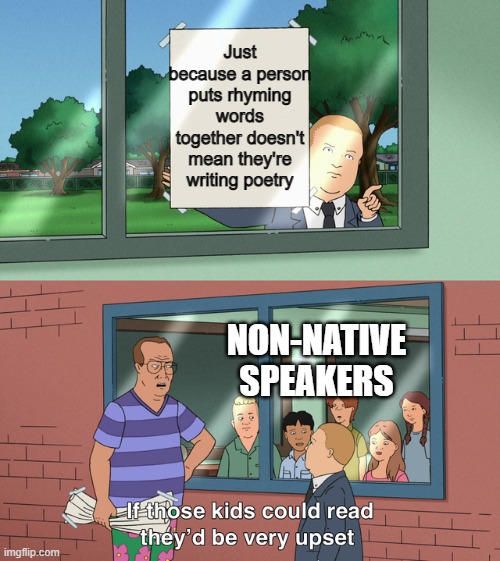 i mean | Just because a person puts rhyming words together doesn't mean they're writing poetry; NON-NATIVE SPEAKERS | image tagged in if those kids could read they'd be very upset | made w/ Imgflip meme maker