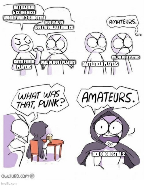 Amateurs | BATTLEFIELD 5 IS THE BEST WORLD WAR 2 SHOOTER! NO! CALL OF DUTY WORLD AT WAR IS! CALL OF DUTY PLAYERS; CALL OF DUTY PLAYERS; BATTLEFIELD PLAYERS; BATTLEFIELD PLAYERS; RED ORCHESTRA 2 | image tagged in amateurs | made w/ Imgflip meme maker
