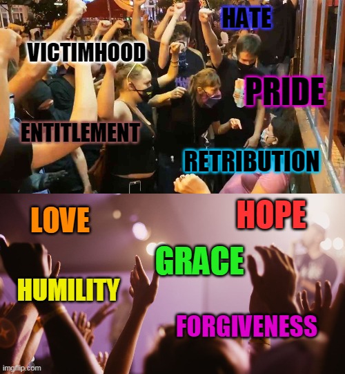 But you must choose, but choose wisely. The right choice will bring you life, the wrong choice will take it from you. | HATE; VICTIMHOOD; PRIDE; ENTITLEMENT; RETRIBUTION; HOPE; LOVE; GRACE; HUMILITY; FORGIVENESS | image tagged in blm,christianity,love,hate,choice,life | made w/ Imgflip meme maker