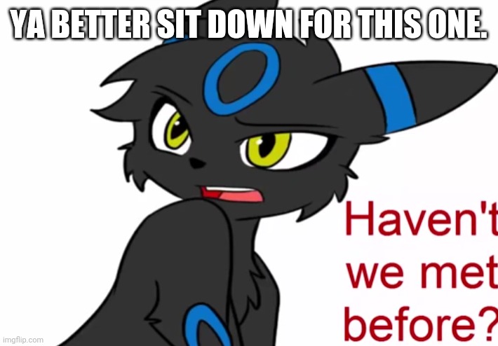Alright. Here goes... | YA BETTER SIT DOWN FOR THIS ONE. | image tagged in umbreon haven't we met before | made w/ Imgflip meme maker