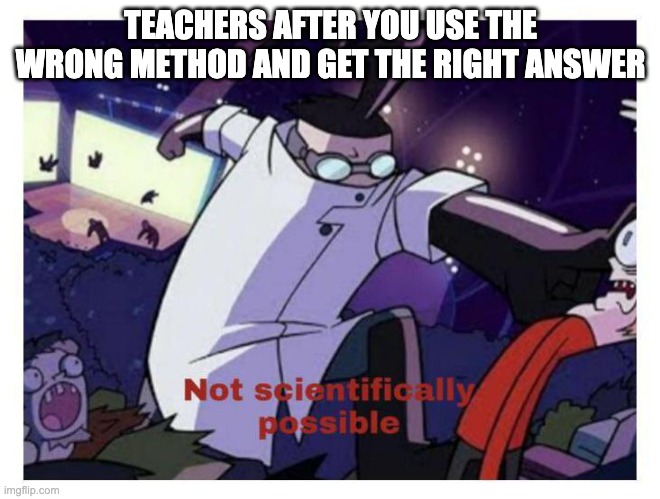 Not scientifically possible | TEACHERS AFTER YOU USE THE WRONG METHOD AND GET THE RIGHT ANSWER | image tagged in not scientifically possible | made w/ Imgflip meme maker