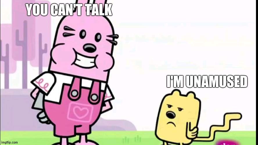 Widget, shush | YOU CAN'T TALK; I'M UNAMUSED | image tagged in annoyed wubbzy,quiet,widget | made w/ Imgflip meme maker