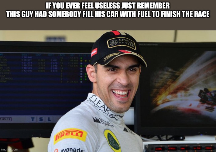 IF YOU EVER FEEL USELESS JUST REMEMBER
THIS GUY HAD SOMEBODY FILL HIS CAR WITH FUEL TO FINISH THE RACE | made w/ Imgflip meme maker