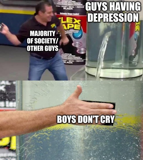 Flex Tape | GUYS HAVING DEPRESSION; MAJORITY OF SOCIETY/ OTHER GUYS; BOYS DON'T CRY | image tagged in flex tape | made w/ Imgflip meme maker