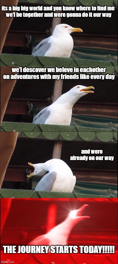 Inhaling Seagull Meme | its a big big world and you know where to find me 
we'l be together and were gonna do it our way; we'l descover we beleve in eachother
on adventures with my friends like every day; and were already on our way; THE JOURNEY STARTS TODAY!!!!! | image tagged in inhaling seagull,pokemon,pokemon journeys,anime | made w/ Imgflip meme maker