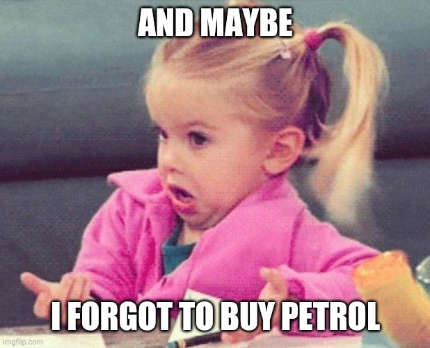 Confused girl | AND MAYBE I FORGOT TO BUY PETROL | image tagged in confused girl | made w/ Imgflip meme maker