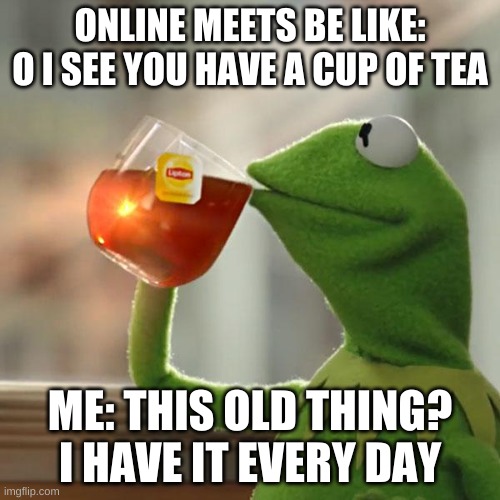 But That's None Of My Business | ONLINE MEETS BE LIKE: O I SEE YOU HAVE A CUP OF TEA; ME: THIS OLD THING? I HAVE IT EVERY DAY | image tagged in memes,but that's none of my business,kermit the frog | made w/ Imgflip meme maker