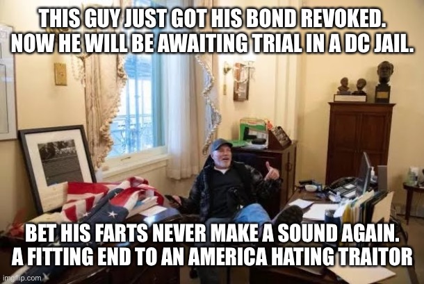 Richard Barnett feet on Nancy  Pelosi  desk | THIS GUY JUST GOT HIS BOND REVOKED. NOW HE WILL BE AWAITING TRIAL IN A DC JAIL. BET HIS FARTS NEVER MAKE A SOUND AGAIN. A FITTING END TO AN AMERICA HATING TRAITOR | image tagged in richard barnett feet on nancy pelosi desk | made w/ Imgflip meme maker