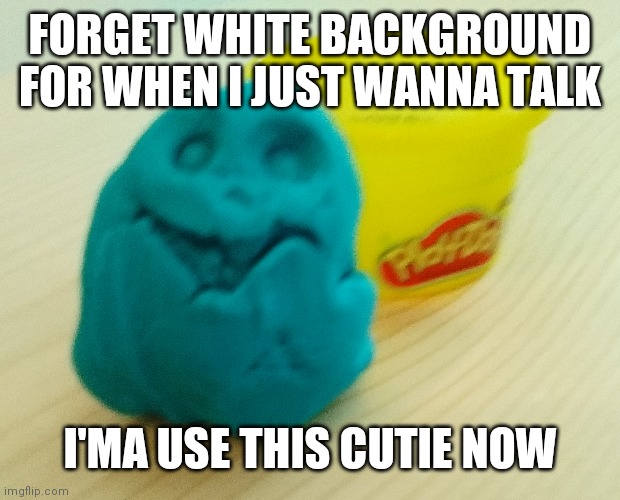 Much better than a white background. Yes, I did make this | FORGET WHITE BACKGROUND FOR WHEN I JUST WANNA TALK; I'MA USE THIS CUTIE NOW | made w/ Imgflip meme maker