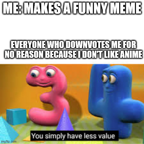 i upvote your memes if i go onto your profile if they are funny | ME: MAKES A FUNNY MEME; EVERYONE WHO DOWNVOTES ME FOR NO REASON BECAUSE I DON'T LIKE ANIME | image tagged in you simply have less value | made w/ Imgflip meme maker
