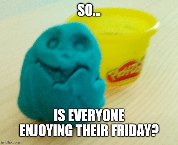 Friday good | SO... IS EVERYONE ENJOYING THEIR FRIDAY? | made w/ Imgflip meme maker