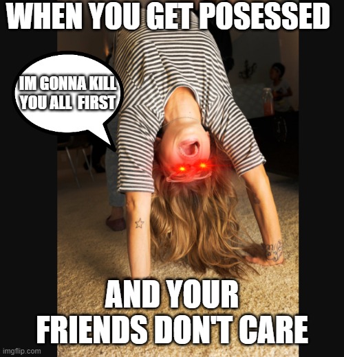 posessed girl | WHEN YOU GET POSESSED; IM GONNA KILL YOU ALL  FIRST; AND YOUR FRIENDS DON'T CARE | image tagged in posessed girl,memes | made w/ Imgflip meme maker