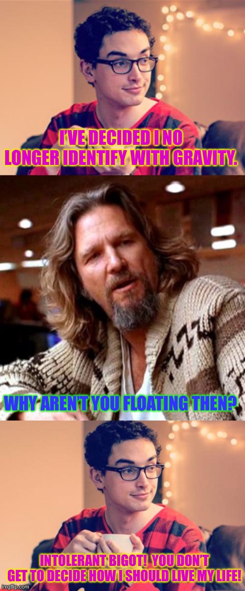 Lebowski | I’VE DECIDED I NO LONGER IDENTIFY WITH GRAVITY. WHY AREN’T YOU FLOATING THEN? INTOLERANT BIGOT!  YOU DON’T GET TO DECIDE HOW I SHOULD LIVE MY LIFE! | image tagged in millennial,memes,confused lebowski,pajama boy,funny | made w/ Imgflip meme maker
