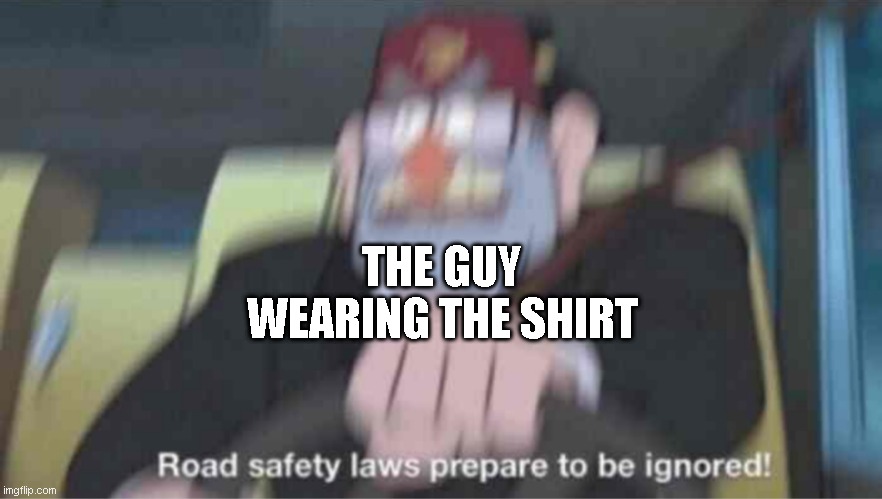 Road safety laws prepare to be ignored! | THE GUY WEARING THE SHIRT | image tagged in road safety laws prepare to be ignored | made w/ Imgflip meme maker