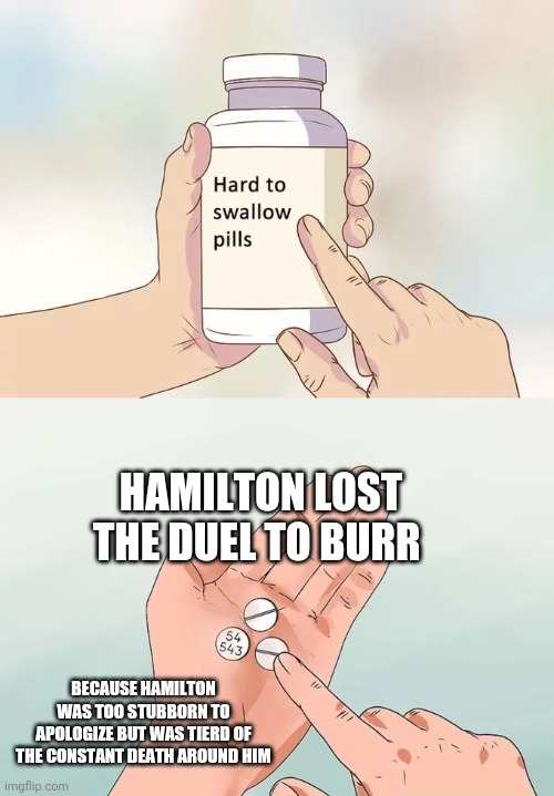 Hard To Swallow Pills | HAMILTON LOST THE DUEL TO BURR; BECAUSE HAMILTON WAS TOO STUBBORN TO APOLOGIZE BUT WAS TIERD OF THE CONSTANT DEATH AROUND HIM | image tagged in memes,hard to swallow pills,hamilton | made w/ Imgflip meme maker