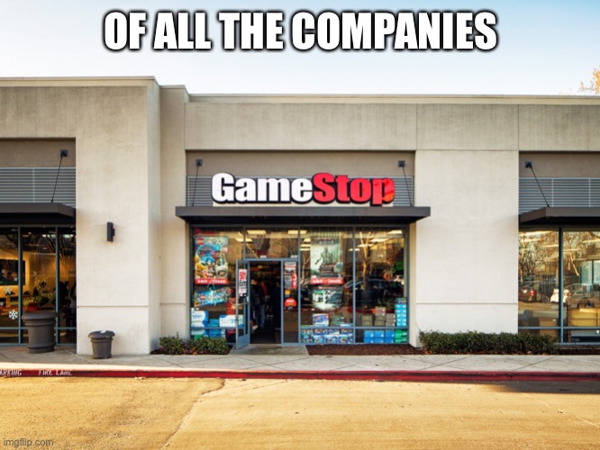 GameStop | OF ALL THE COMPANIES | image tagged in gamestop | made w/ Imgflip meme maker