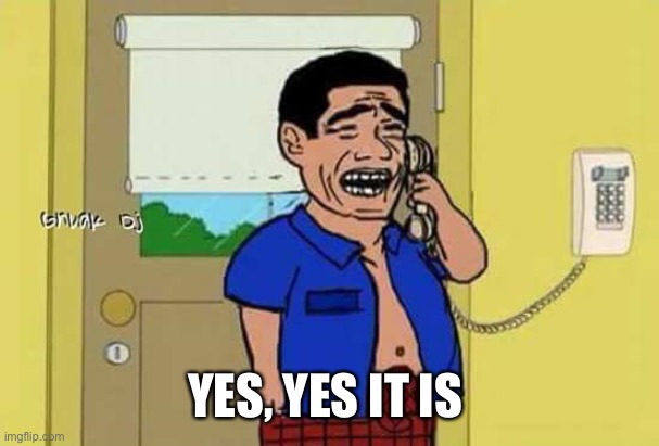 Yes It exists | YES, YES IT IS | image tagged in yes it exists | made w/ Imgflip meme maker