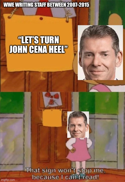 DW Sign Won't Stop Me Because I Can't Read | WWE WRITING STAFF BETWEEN 2007-2015; “LET’S TURN JOHN CENA HEEL” | image tagged in dw sign won't stop me because i can't read | made w/ Imgflip meme maker