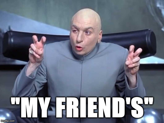 "My Friend's" | "MY FRIEND'S" | image tagged in dr evil quotes | made w/ Imgflip meme maker