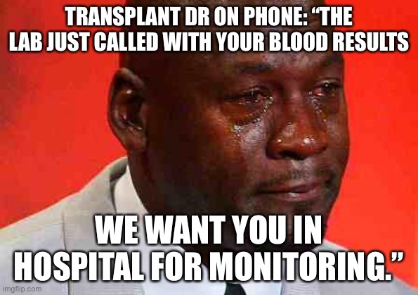 Transplant Life | TRANSPLANT DR ON PHONE: “THE LAB JUST CALLED WITH YOUR BLOOD RESULTS; WE WANT YOU IN HOSPITAL FOR MONITORING.” | image tagged in crying michael jordan,hospital,sick,heart,transplant,nurse | made w/ Imgflip meme maker