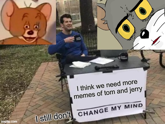 Change My Mind | I think we need more memes of tom and jerry; I still don't | image tagged in memes,change my mind | made w/ Imgflip meme maker