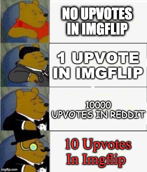 Idk.... | NO UPVOTES IN IMGFLIP; 1 UPVOTE IN IMGFLIP; 10000 UPVOTES IN REDDIT; 10 Upvotes In Imgflip | image tagged in tuxedo winnie the pooh 4 panel | made w/ Imgflip meme maker