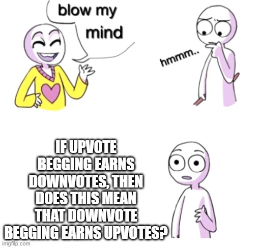 Blow my mind |  IF UPVOTE BEGGING EARNS DOWNVOTES, THEN DOES THIS MEAN THAT DOWNVOTE BEGGING EARNS UPVOTES? | image tagged in blow my mind | made w/ Imgflip meme maker