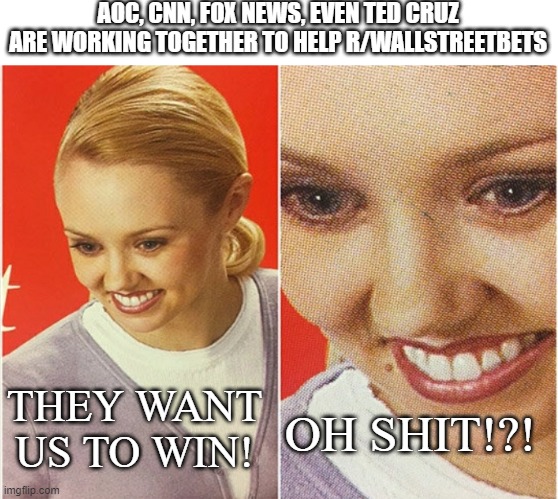 r/wallsteet | AOC, CNN, FOX NEWS, EVEN TED CRUZ ARE WORKING TOGETHER TO HELP R/WALLSTREETBETS; THEY WANT US TO WIN! OH SHIT!?! | image tagged in wait what,yolo | made w/ Imgflip meme maker