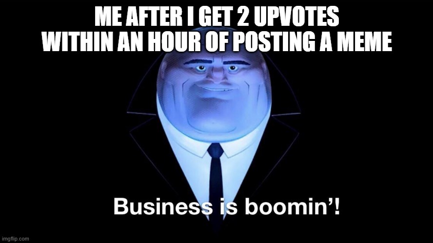 Buisness is boomin | ME AFTER I GET 2 UPVOTES WITHIN AN HOUR OF POSTING A MEME | image tagged in buisness is boomin | made w/ Imgflip meme maker