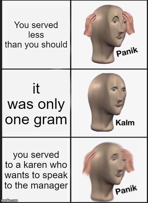 Panik Kalm Panik | You served less than you should; it was only one gram; you served to a karen who wants to speak to the manager | image tagged in memes,panik kalm panik | made w/ Imgflip meme maker