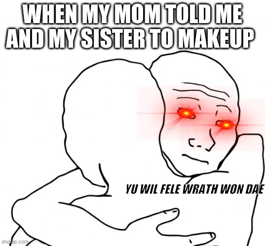 I Know That Feel Bro | WHEN MY MOM TOLD ME AND MY SISTER TO MAKEUP; YU WIL FELE WRATH WON DAE | image tagged in memes,i know that feel bro | made w/ Imgflip meme maker