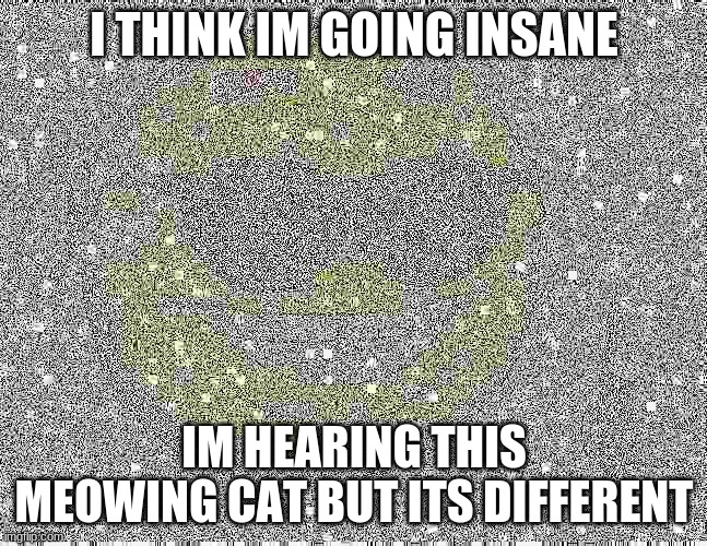 extreme fried thumbs up emoji | I THINK IM GOING INSANE; IM HEARING THIS MEOWING CAT BUT ITS DIFFERENT | image tagged in extreme fried thumbs up emoji | made w/ Imgflip meme maker