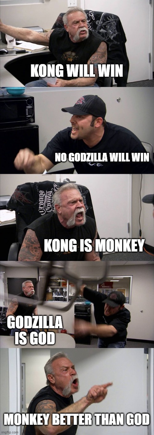 American Chopper Argument Meme | KONG WILL WIN; NO GODZILLA WILL WIN; KONG IS MONKEY; GODZILLA IS GOD; MONKEY BETTER THAN GOD | image tagged in memes,american chopper argument | made w/ Imgflip meme maker