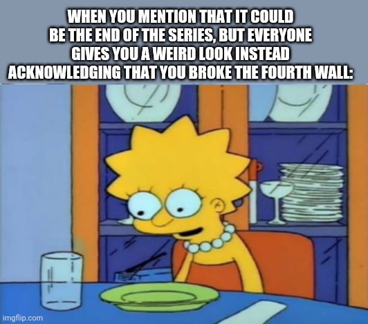 ...of events? | WHEN YOU MENTION THAT IT COULD BE THE END OF THE SERIES, BUT EVERYONE GIVES YOU A WEIRD LOOK INSTEAD ACKNOWLEDGING THAT YOU BROKE THE FOURTH WALL: | image tagged in simpsons | made w/ Imgflip meme maker