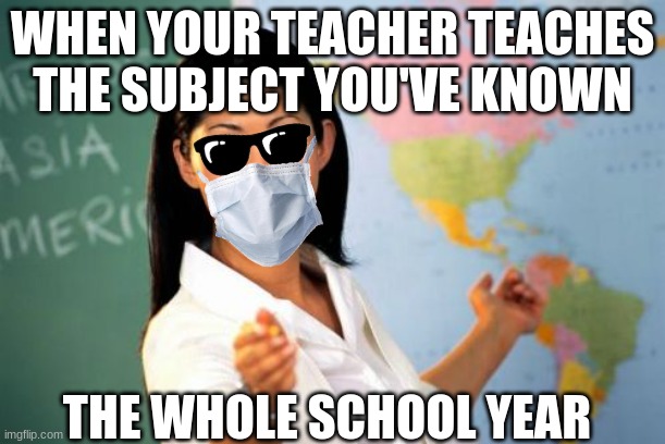 Unhelpful High School Teacher | WHEN YOUR TEACHER TEACHES THE SUBJECT YOU'VE KNOWN; THE WHOLE SCHOOL YEAR | image tagged in memes,unhelpful high school teacher | made w/ Imgflip meme maker