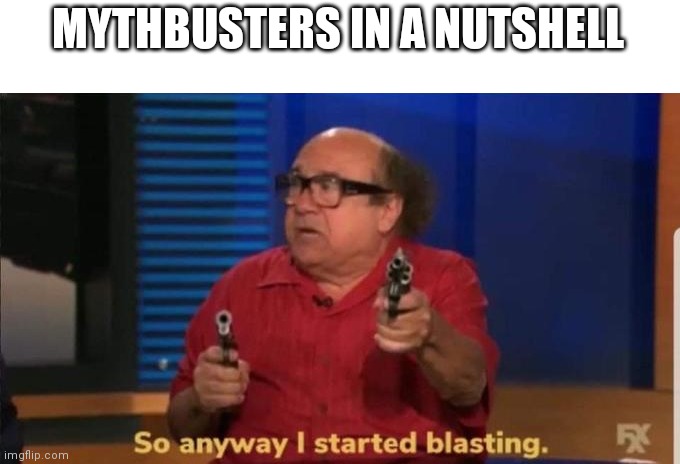 Mythbusters be like | MYTHBUSTERS IN A NUTSHELL | image tagged in started blasting | made w/ Imgflip meme maker