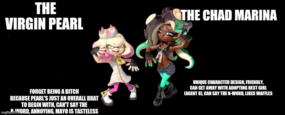 Virgin pearl vs chad marina | THE CHAD MARINA; THE VIRGIN PEARL; FORGET BEING A BITCH BECAUSE PEARL'S JUST AN OVERALL BRAT TO BEGIN WITH, CAN'T SAY THE N-WORD, ANNOYING, MAYO IS TASTELESS; UNIQUE CHARACTER DESIGN, FRIENDLY, CAN GET AWAY WITH ADOPTING BEST GIRL (AGENT 8), CAN SAY THE N-WORD, LIKES WAFFLES | image tagged in virgin vs chad,splatoon,splatoon 2 | made w/ Imgflip meme maker