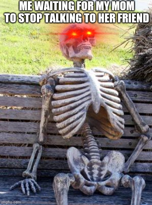 waitinggggg | ME WAITING FOR MY MOM TO STOP TALKING TO HER FRIEND | image tagged in memes,waiting skeleton | made w/ Imgflip meme maker