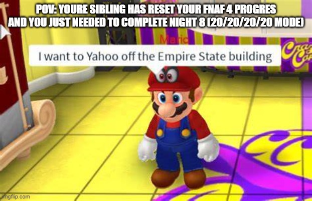 I want to Yahoo of the Empire State building | POV: YOURE SIBLING HAS RESET YOUR FNAF 4 PROGRES AND YOU JUST NEEDED TO COMPLETE NIGHT 8 (20/20/20/20 MODE) | image tagged in i want to yahoo of the empire state building | made w/ Imgflip meme maker