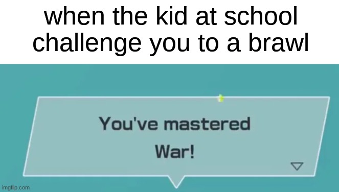 You've mastered, War! | when the kid at school challenge you to a brawl | image tagged in you've mastered war,funny,kids,school,fight,bully | made w/ Imgflip meme maker