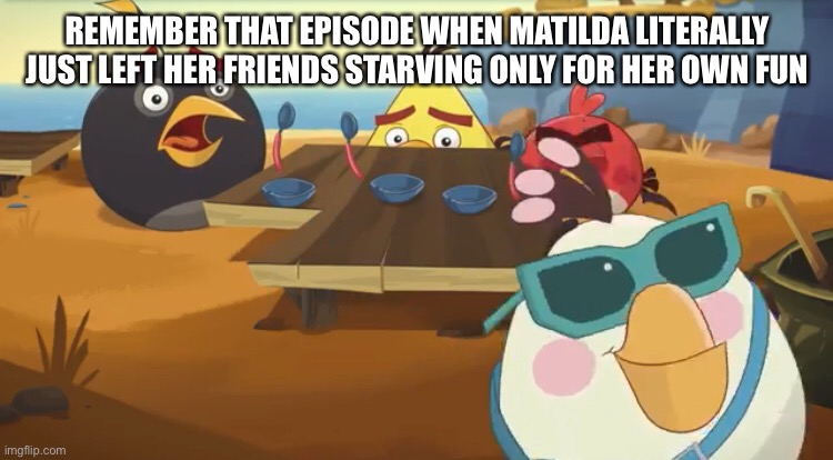 REMEMBER THAT EPISODE WHEN MATILDA LITERALLY JUST LEFT HER FRIENDS STARVING ONLY FOR HER OWN FUN | made w/ Imgflip meme maker