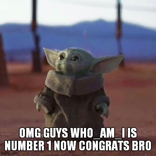 Baby Yoda | OMG GUYS WHO_AM_I IS NUMBER 1 NOW CONGRATS BRO | image tagged in baby yoda | made w/ Imgflip meme maker