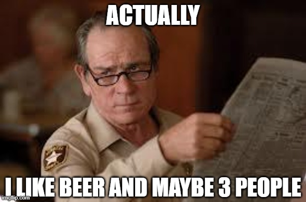 no country for old men tommy lee jones | ACTUALLY; I LIKE BEER AND MAYBE 3 PEOPLE | image tagged in no country for old men tommy lee jones,beer,introverts,funny | made w/ Imgflip meme maker