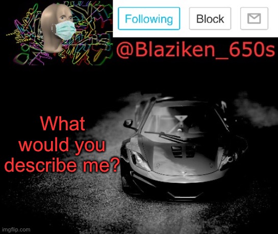 Blaziken_650s announcement | What would you describe me? | image tagged in blaziken_650s announcement | made w/ Imgflip meme maker