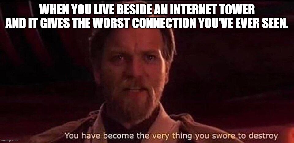 You've become the very thing you swore to destroy | WHEN YOU LIVE BESIDE AN INTERNET TOWER AND IT GIVES THE WORST CONNECTION YOU'VE EVER SEEN. | image tagged in you've become the very thing you swore to destroy | made w/ Imgflip meme maker