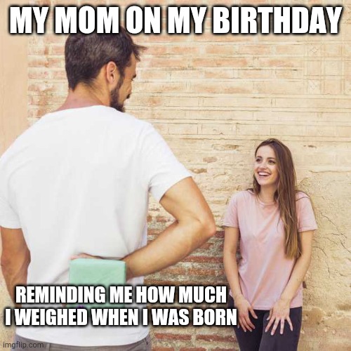 Friend I haven’t seen in years | MY MOM ON MY BIRTHDAY; REMINDING ME HOW MUCH I WEIGHED WHEN I WAS BORN | image tagged in friend i haven t seen in years | made w/ Imgflip meme maker