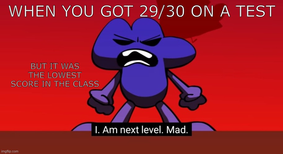 BFB I am next level mad | WHEN YOU GOT 29/30 ON A TEST; BUT IT WAS THE LOWEST SCORE IN THE CLASS | image tagged in bfb i am next level mad | made w/ Imgflip meme maker