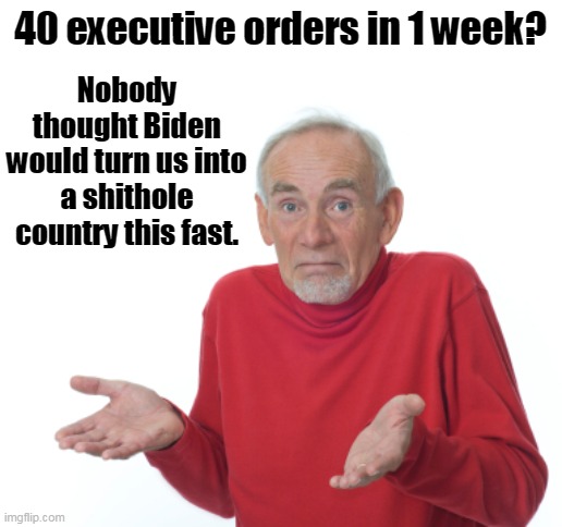 Get ready for major economic crash like we've never seen before. | 40 executive orders in 1 week? Nobody thought Biden would turn us into a shithole country this fast. | image tagged in guess i'll die,biden,democrats,shithole country,idiots,morons | made w/ Imgflip meme maker