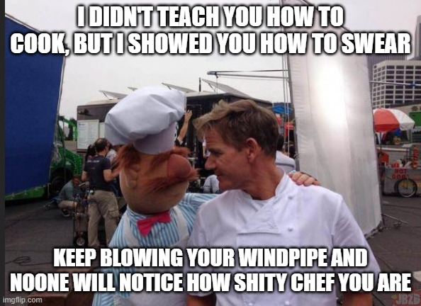 I DIDN'T TEACH YOU HOW TO COOK, BUT I SHOWED YOU HOW TO SWEAR; KEEP BLOWING YOUR WINDPIPE AND NOONE WILL NOTICE HOW SHITY CHEF YOU ARE | image tagged in funny | made w/ Imgflip meme maker