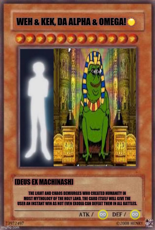 WEH & KEK, DA ALPHA & OMEGA!☉; [DEUS EX MACHINASH]; THE LIGHT AND CHAOS DEMIURGES WHO CREATED HUMANITY IN MOST MYTHOLOGY OF THE HOLY LAND. THE CARD ITSELF WILL GIVE THE USER AN INSTANT WIN AS NOT EVEN EXODIA CAN DEFEAT THEM IN ALL BATTLES. ♾                ♾ | image tagged in memes,god bless america,holy grail | made w/ Imgflip meme maker